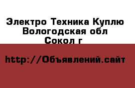 Электро-Техника Куплю. Вологодская обл.,Сокол г.